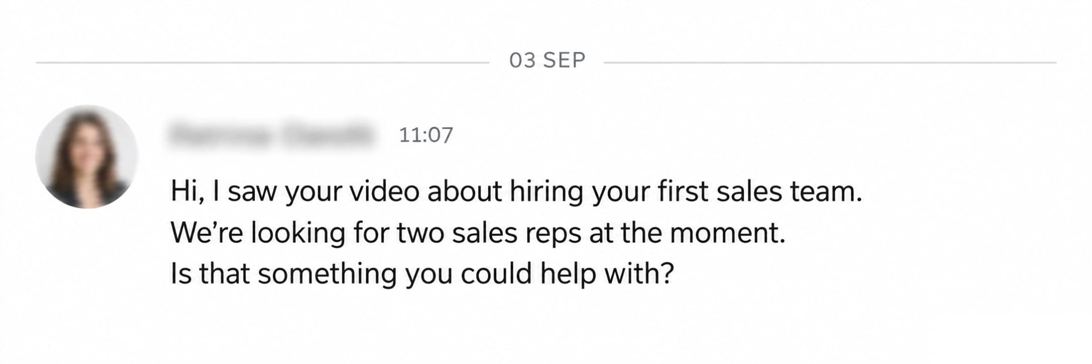 LinkedIn enquiry: Hi, I saw your video about hiring your first sales team. We’re looking for two sales reps at the moment. Is that something you could help with?